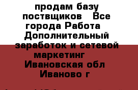 продам базу поствщиков - Все города Работа » Дополнительный заработок и сетевой маркетинг   . Ивановская обл.,Иваново г.